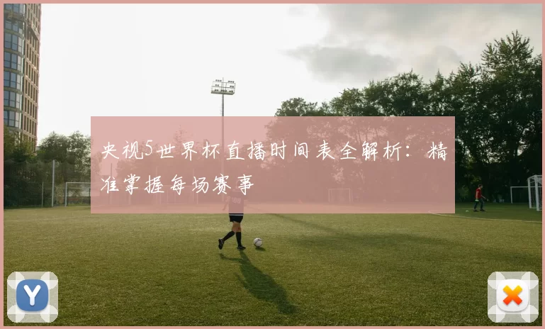 央视5世界杯直播时间表全解析：精准掌握每场赛事