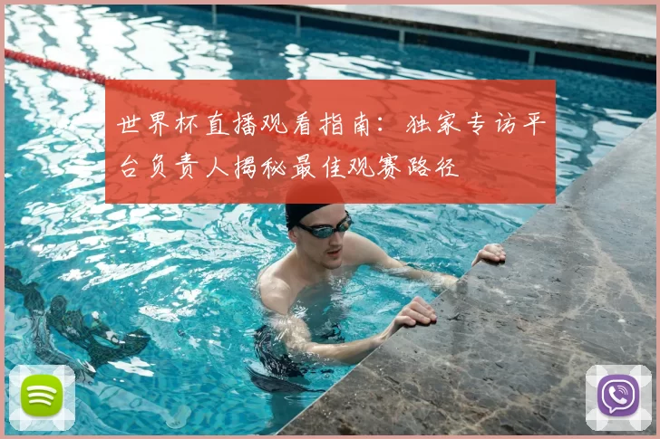 世界杯直播观看指南：独家专访平台负责人揭秘最佳观赛路径