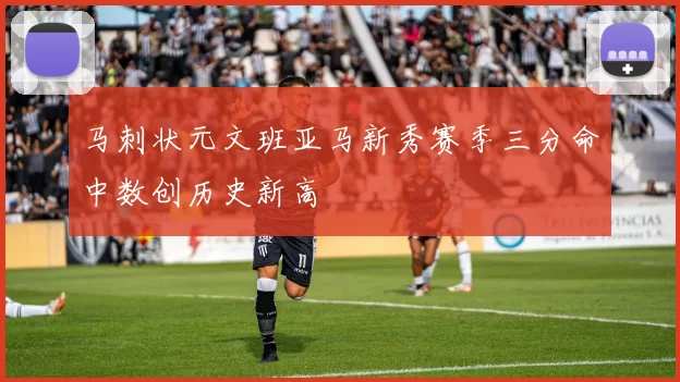 马刺状元文班亚马新秀赛季三分命中数创历史新高