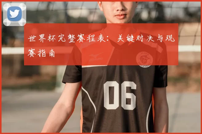世界杯完整赛程表:关键对决与观赛指南