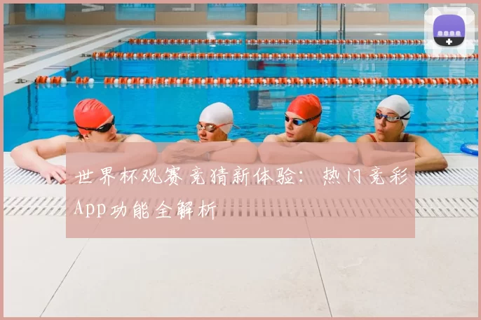 世界杯观赛竞猜新体验：热门竞彩App功能全解析