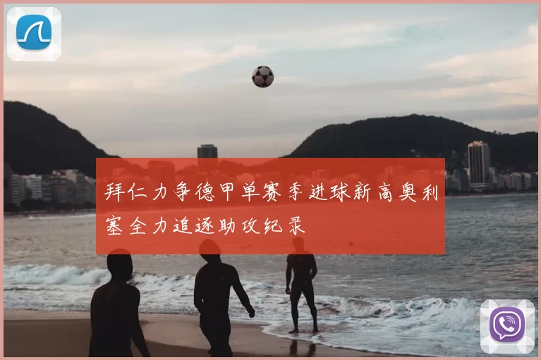 拜仁力争德甲单赛季进球新高奥利塞全力追逐助攻纪录