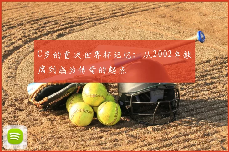 C罗的首次世界杯记忆：从2002年缺席到成为传奇的起点