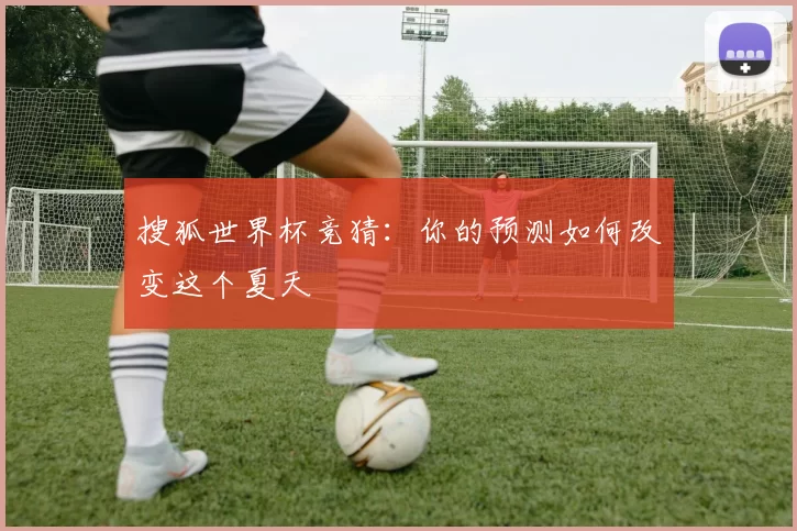 搜狐世界杯竞猜：你的预测如何改变这个夏天