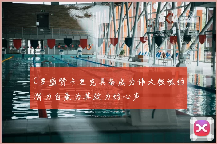 C罗盛赞卡里克具备成为伟大教练的潜力自豪为其效力的心声