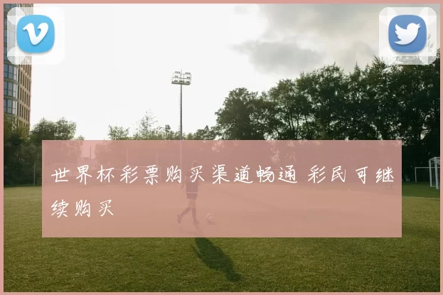 世界杯彩票购买渠道畅通 彩民可继续购买
