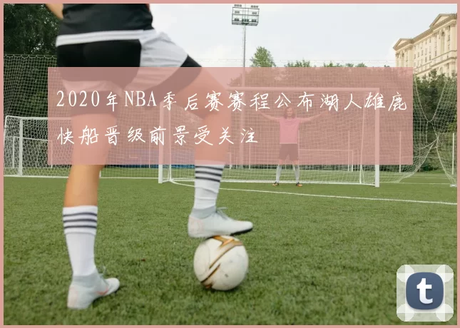 2020年NBA季后赛赛程公布湖人雄鹿快船晋级前景受关注
