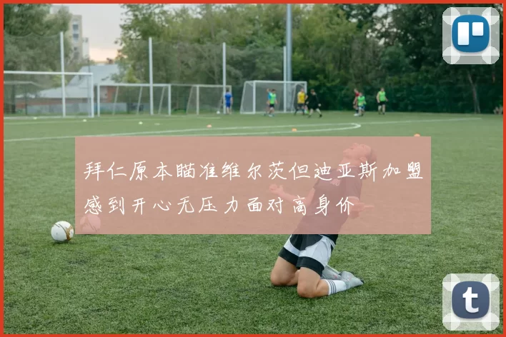 拜仁原本瞄准维尔茨但迪亚斯加盟感到开心无压力面对高身价