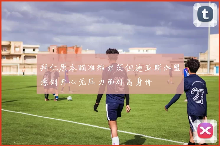拜仁原本瞄准维尔茨但迪亚斯加盟感到开心无压力面对高身价
