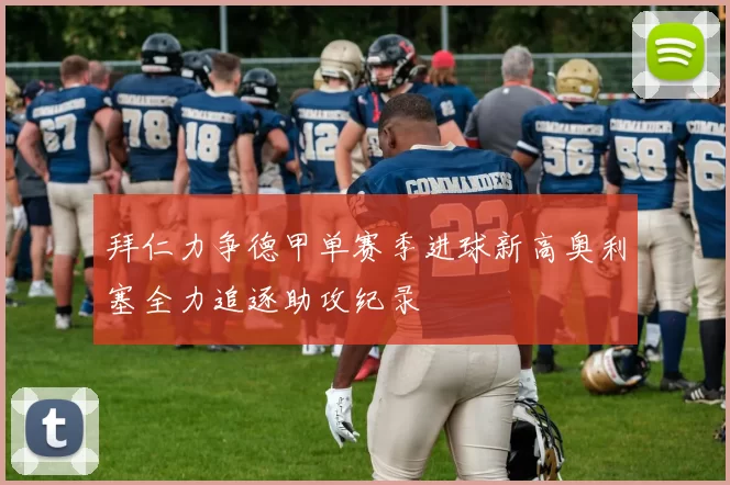 拜仁力争德甲单赛季进球新高奥利塞全力追逐助攻纪录