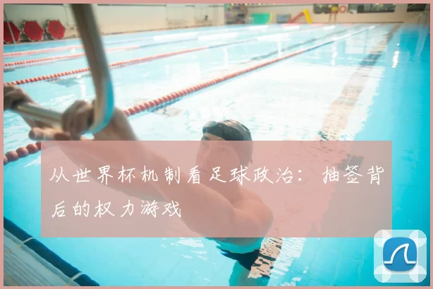 从世界杯机制看足球政治:抽签背后的权力游戏