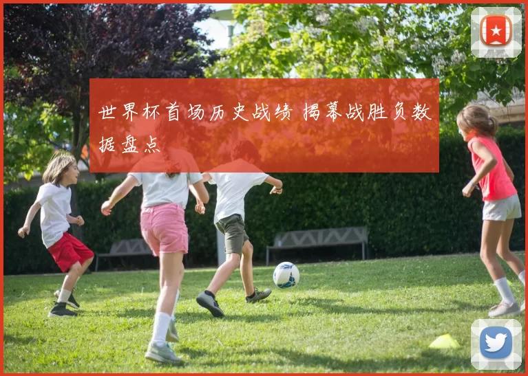 世界杯首场历史战绩 揭幕战胜负数据盘点