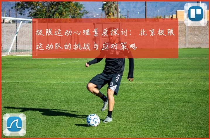 极限运动心理素质探讨:北京极限运动队的挑战与应对策略