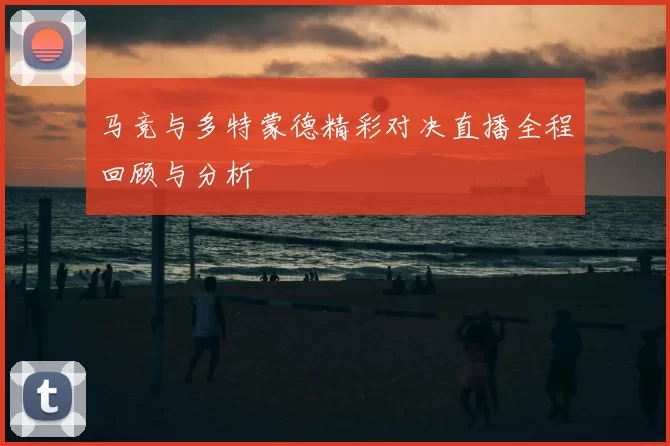 马竞与多特蒙德精彩对决直播全程回顾与分析