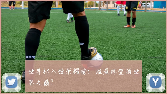 世界杯八强荣耀榜：谁最终登顶世界之巅？