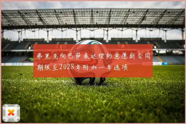 弗里克向巴萨表达续约意愿新合同期限至2028年附加一年选项