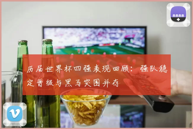 历届世界杯四强表现回顾：强队稳定晋级与黑马突围并存