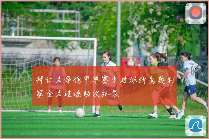 拜仁力争德甲单赛季进球新高奥利塞全力追逐助攻纪录