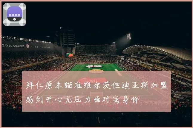 拜仁原本瞄准维尔茨但迪亚斯加盟感到开心无压力面对高身价