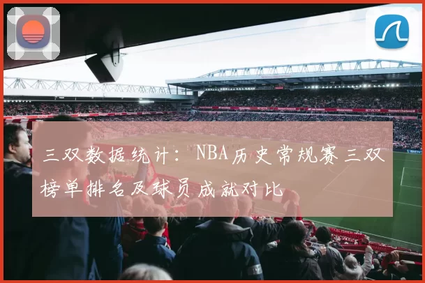 三双数据统计：NBA历史常规赛三双榜单排名及球员成就对比