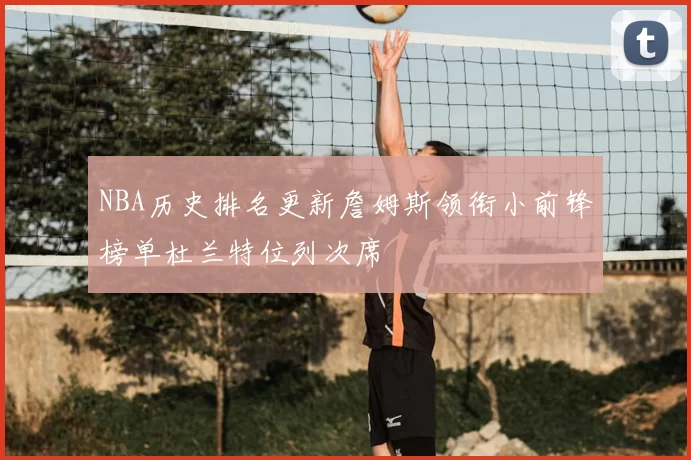 NBA历史排名更新詹姆斯领衔小前锋榜单杜兰特位列次席