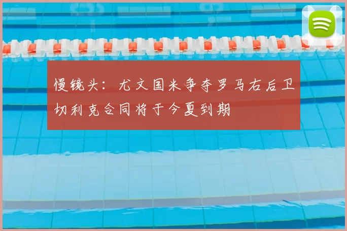 慢镜头:尤文国米争夺罗马右后卫切利克合同将于今夏到期