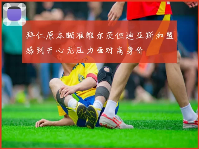 拜仁原本瞄准维尔茨但迪亚斯加盟感到开心无压力面对高身价