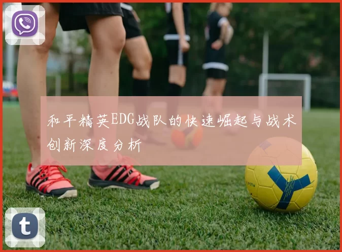 和平精英EDG战队的快速崛起与战术创新深度分析