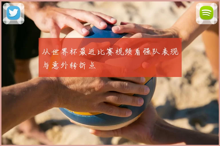 从世界杯最近比赛视频看强队表现与意外转折点