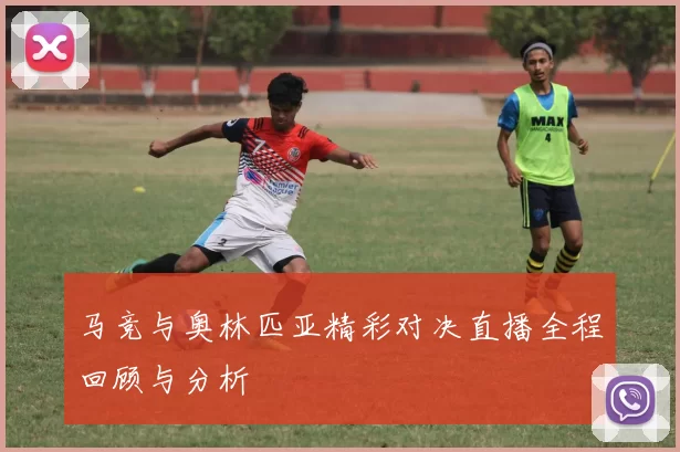马竞与奥林匹亚精彩对决直播全程回顾与分析
