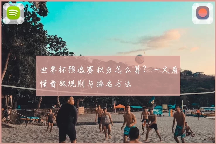 世界杯预选赛积分怎么算？一文看懂晋级规则与排名方法