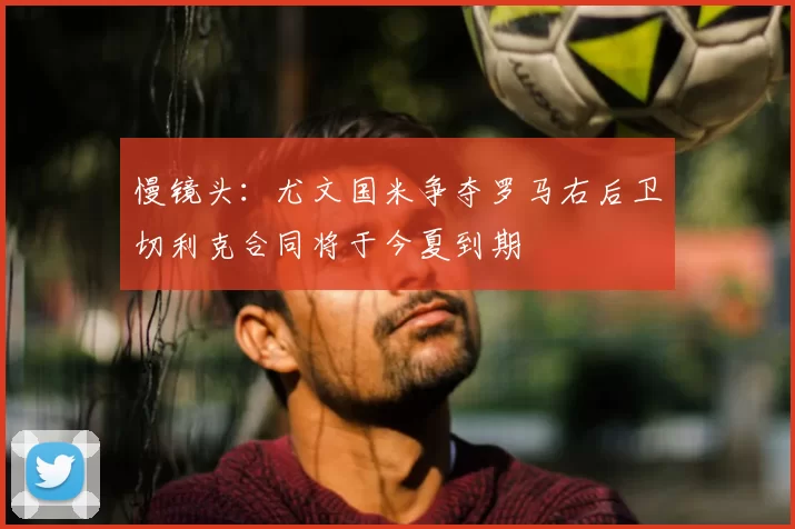 慢镜头：尤文国米争夺罗马右后卫切利克合同将于今夏到期