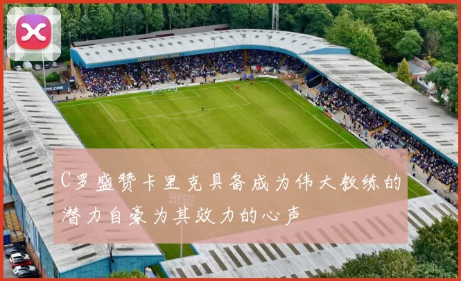 C罗盛赞卡里克具备成为伟大教练的潜力自豪为其效力的心声
