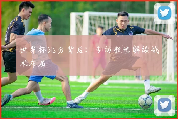 世界杯比分背后：专访教练解读战术布局