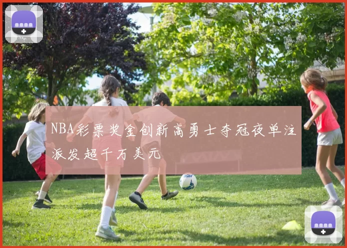 NBA彩票奖金创新高勇士夺冠夜单注派发超千万美元