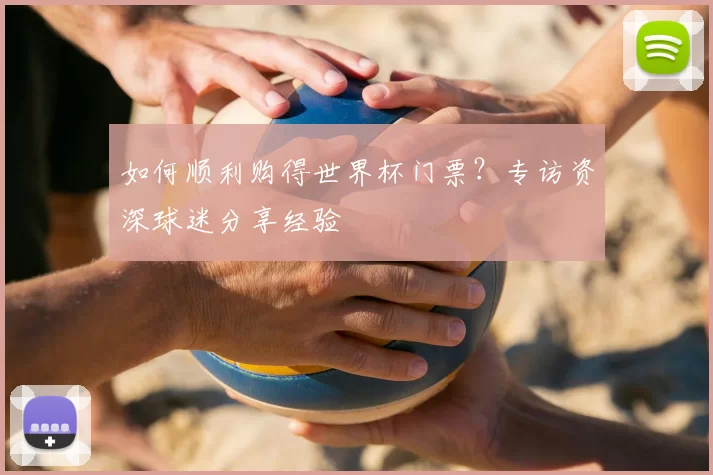 如何顺利购得世界杯门票？专访资深球迷分享经验