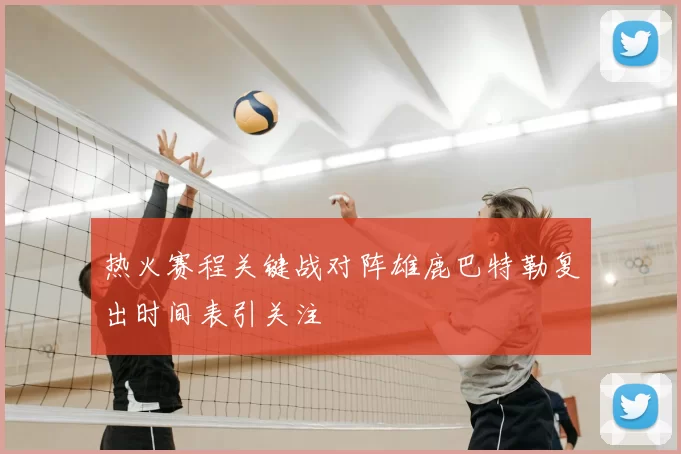 热火赛程关键战对阵雄鹿巴特勒复出时间表引关注