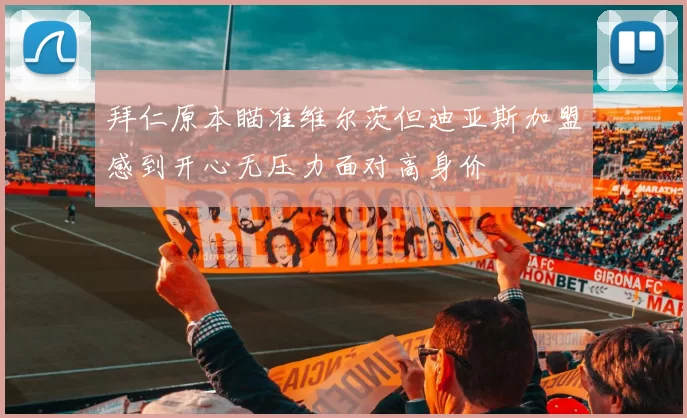 拜仁原本瞄准维尔茨但迪亚斯加盟感到开心无压力面对高身价