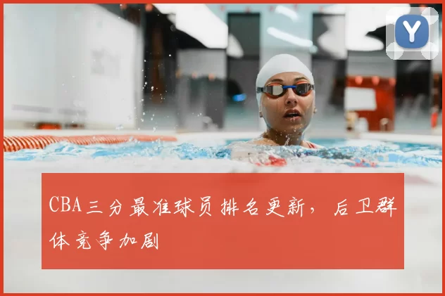 CBA三分最准球员排名更新，后卫群体竞争加剧