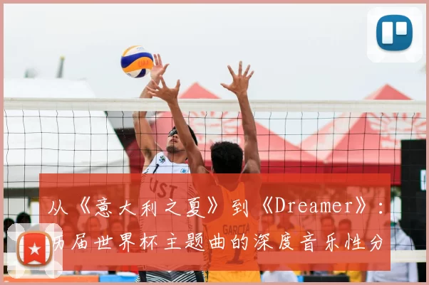 从《意大利之夏》到《Dreamer》：历届世界杯主题曲的深度音乐性分析