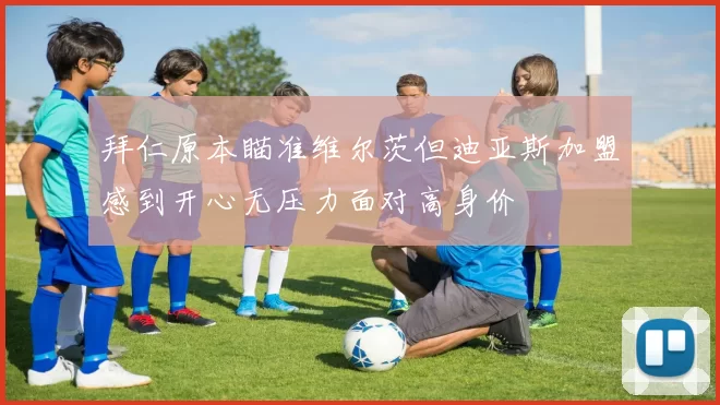拜仁原本瞄准维尔茨但迪亚斯加盟感到开心无压力面对高身价