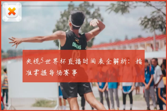 央视5世界杯直播时间表全解析：精准掌握每场赛事