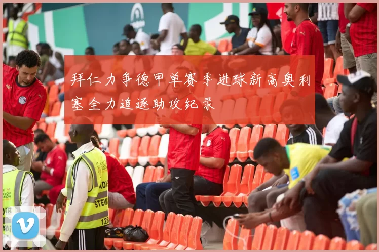 拜仁力争德甲单赛季进球新高奥利塞全力追逐助攻纪录