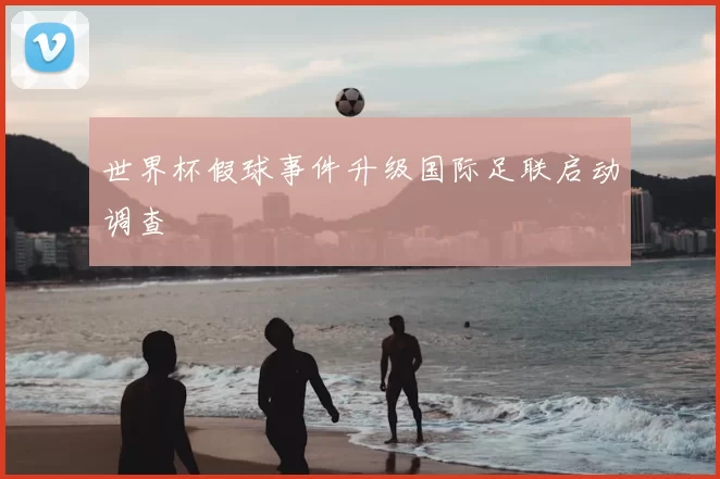 世界杯假球事件升级国际足联启动调查