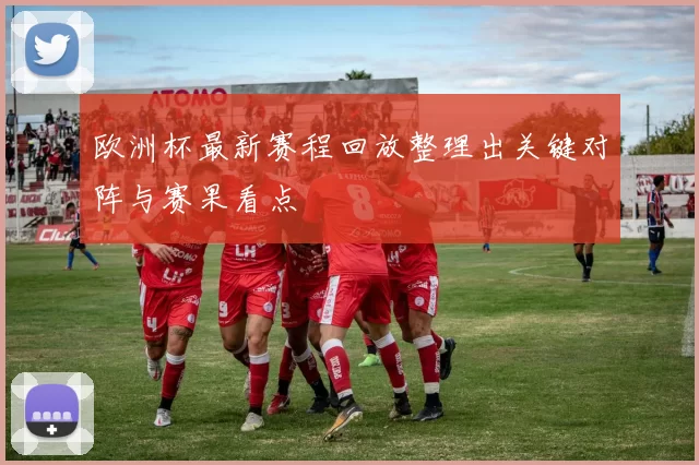 欧洲杯最新赛程回放整理出关键对阵与赛果看点