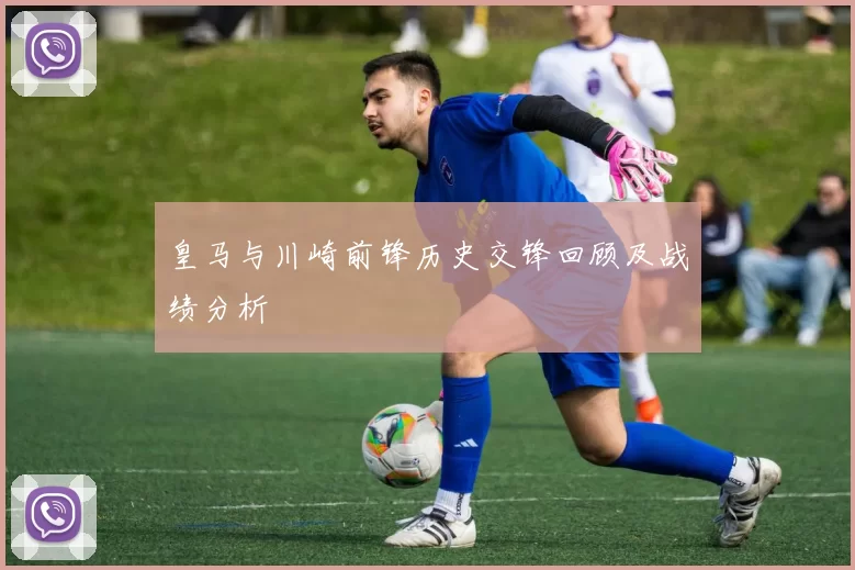 皇马与川崎前锋历史交锋回顾及战绩分析
