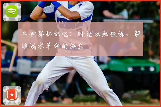 年世界杯记忆：对话功勋教练，解读战术革命的诞生
