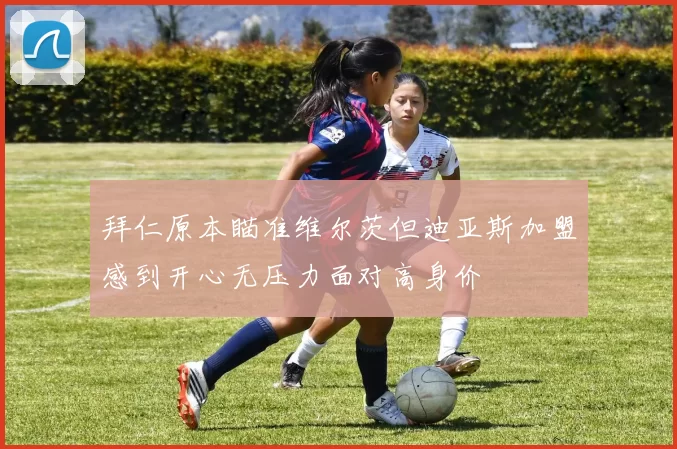 拜仁原本瞄准维尔茨但迪亚斯加盟感到开心无压力面对高身价