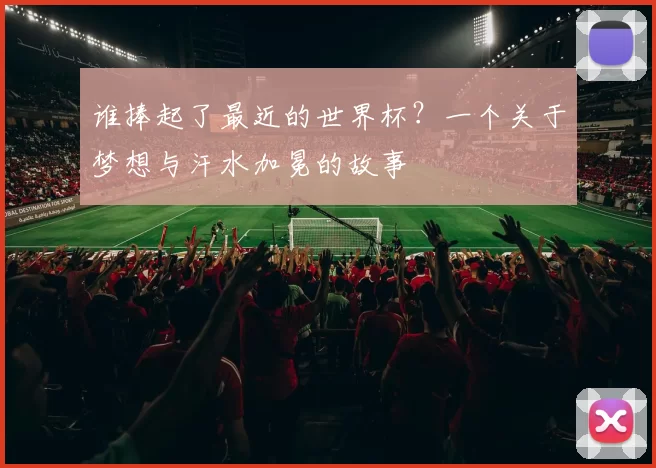 谁捧起了最近的世界杯？一个关于梦想与汗水加冕的故事